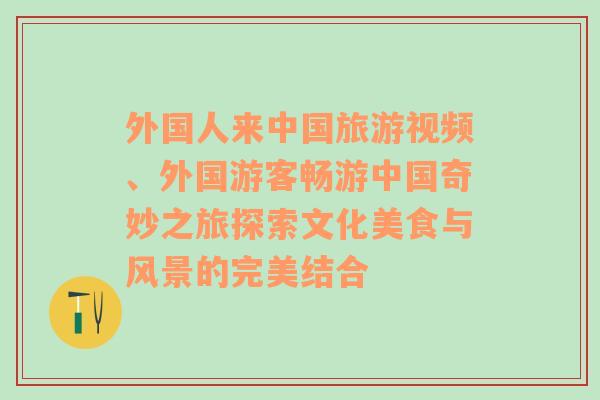 外國人來中國旅游視頻、外國游客暢游中國奇妙之旅探索文化美食與風景的完美結合