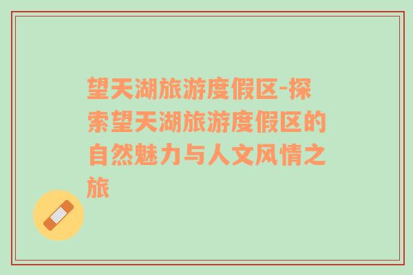 望天湖旅游度假區(qū)-探索望天湖旅游度假區(qū)的自然魅力與人文風(fēng)情之旅