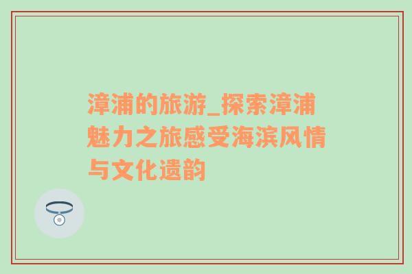 漳浦的旅游_探索漳浦魅力之旅感受海濱風情與文化遺韻