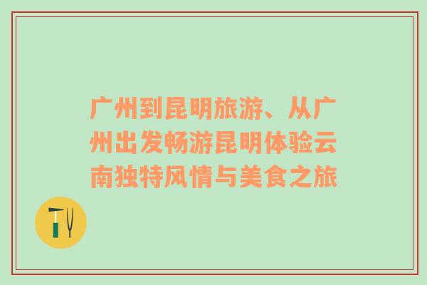 廣州到昆明旅游、從廣州出發(fā)暢游昆明體驗(yàn)云南獨(dú)特風(fēng)情與美食之旅