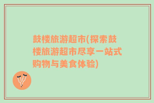 鼓樓旅游超市(探索鼓樓旅游超市盡享一站式購(gòu)物與美食體驗(yàn))