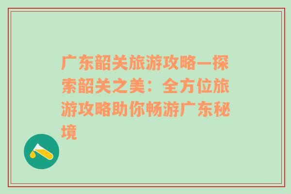 廣東韶關(guān)旅游攻略—探索韶關(guān)之美：全方位旅游攻略助你暢游廣東秘境
