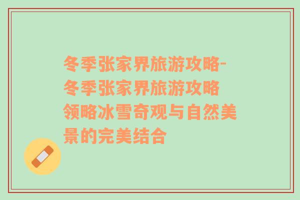 冬季張家界旅游攻略-冬季張家界旅游攻略 領(lǐng)略冰雪奇觀與自然美景的完美結(jié)合