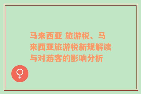 馬來西亞 旅游稅、馬來西亞旅游稅新規(guī)解讀與對游客的影響分析