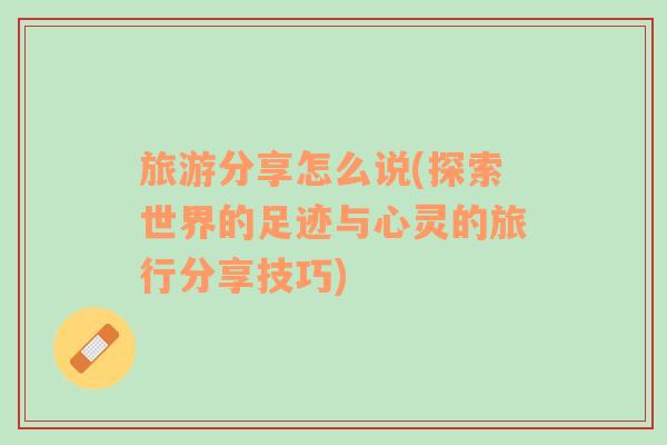 旅游分享怎么說(探索世界的足跡與心靈的旅行分享技巧)