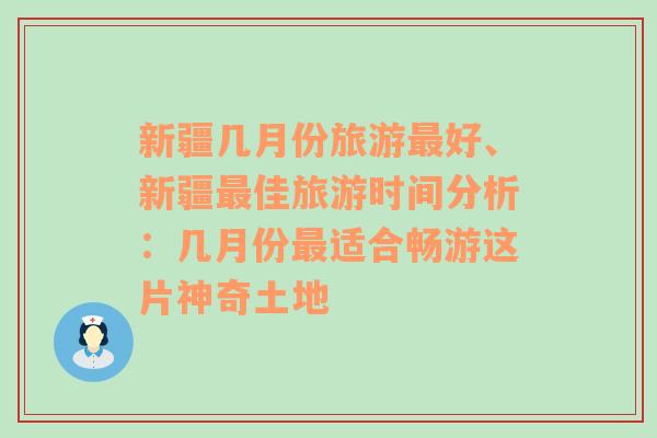 新疆幾月份旅游最好、新疆最佳旅游時(shí)間分析：幾月份最適合暢游這片神奇土地
