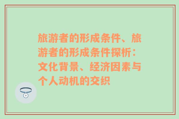旅游者的形成條件、旅游者的形成條件探析：文化背景、經(jīng)濟(jì)因素與個(gè)人動(dòng)機(jī)的交織