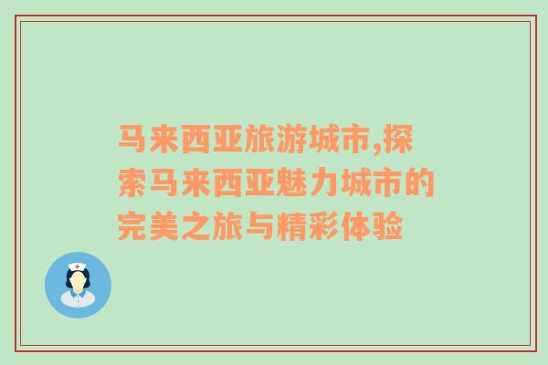 馬來西亞旅游城市,探索馬來西亞魅力城市的完美之旅與精彩體驗