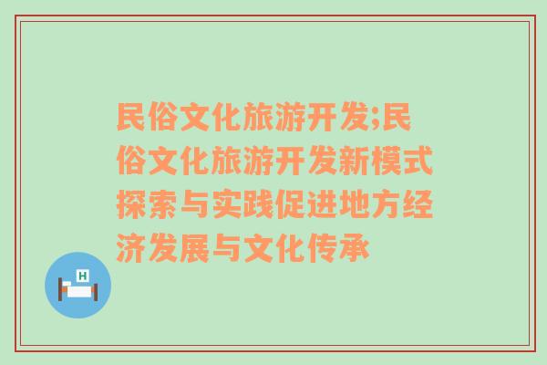 民俗文化旅游開發(fā);民俗文化旅游開發(fā)新模式探索與實踐促進(jìn)地方經(jīng)濟(jì)發(fā)展與文化傳承