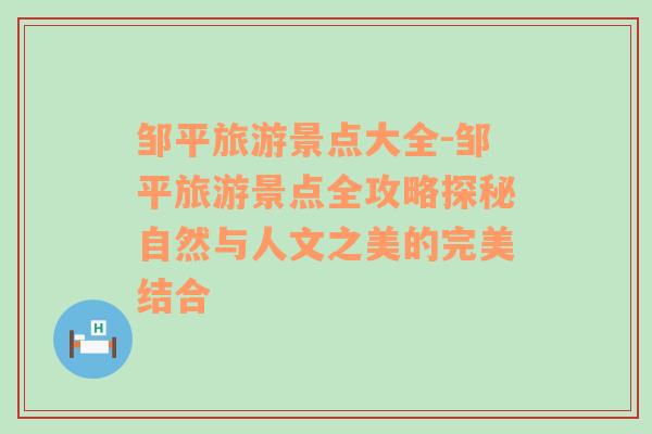鄒平旅游景點(diǎn)大全-鄒平旅游景點(diǎn)全攻略探秘自然與人文之美的完美結(jié)合