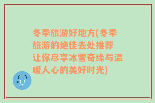 冬季旅游好地方(冬季旅游的絕佳去處推薦 讓你盡享冰雪奇緣與溫暖人心的美好時光)
