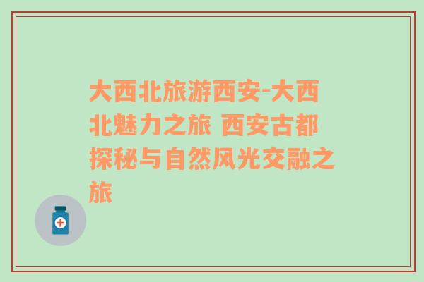 大西北旅游西安-大西北魅力之旅 西安古都探秘與自然風(fēng)光交融之旅