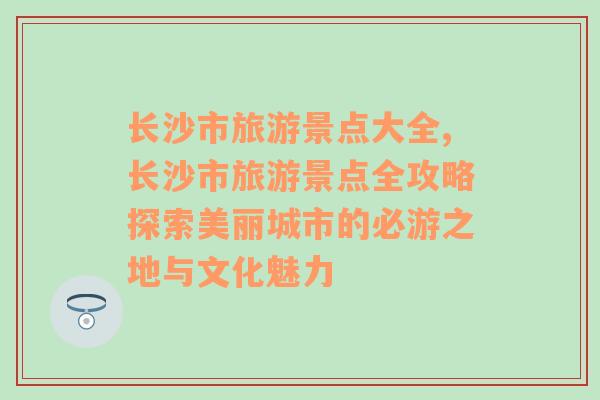 長(zhǎng)沙市旅游景點(diǎn)大全,長(zhǎng)沙市旅游景點(diǎn)全攻略探索美麗城市的必游之地與文化魅力