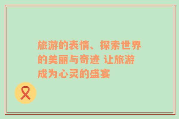 旅游的表情、探索世界的美麗與奇跡 讓旅游成為心靈的盛宴