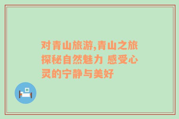 對青山旅游,青山之旅探秘自然魅力 感受心靈的寧靜與美好