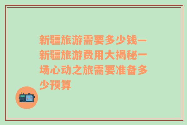 新疆旅游需要多少錢(qián)—新疆旅游費(fèi)用大揭秘一場(chǎng)心動(dòng)之旅需要準(zhǔn)備多少預(yù)算