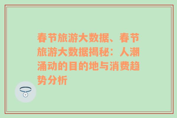 春節(jié)旅游大數(shù)據(jù)、春節(jié)旅游大數(shù)據(jù)揭秘：人潮涌動(dòng)的目的地與消費(fèi)趨勢(shì)分析