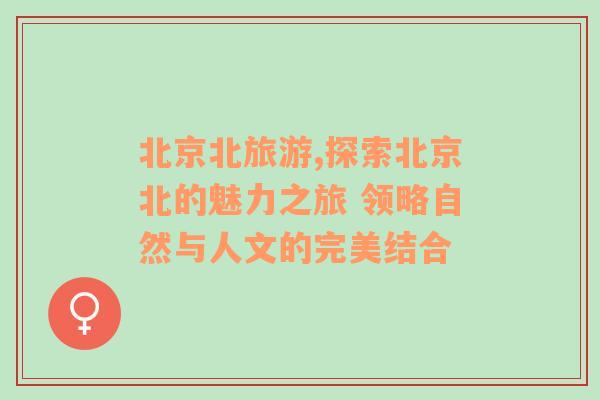 北京北旅游,探索北京北的魅力之旅 領略自然與人文的完美結合