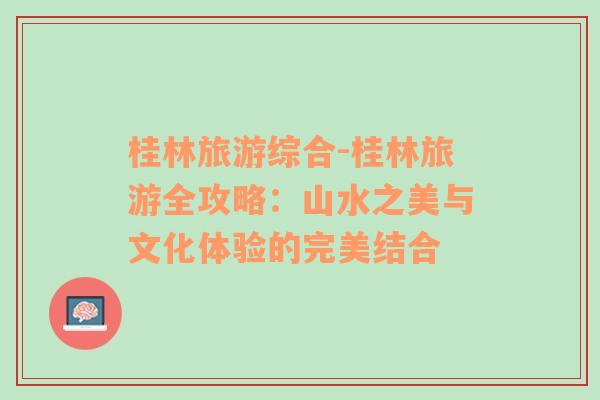 桂林旅游綜合-桂林旅游全攻略：山水之美與文化體驗(yàn)的完美結(jié)合