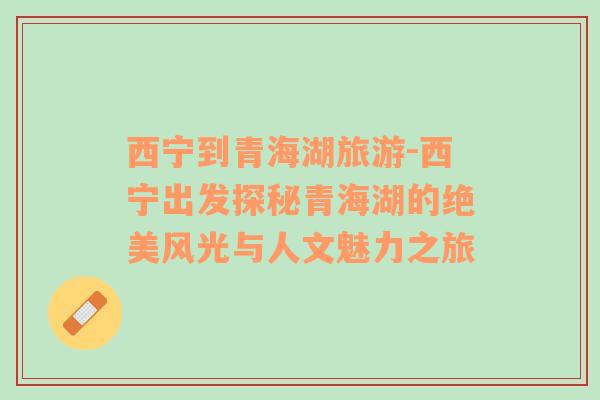 西寧到青海湖旅游-西寧出發(fā)探秘青海湖的絕美風光與人文魅力之旅
