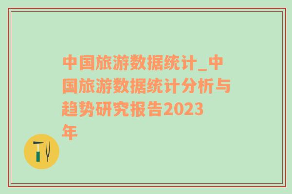 中國旅游數(shù)據(jù)統(tǒng)計(jì)_中國旅游數(shù)據(jù)統(tǒng)計(jì)分析與趨勢(shì)研究報(bào)告2023年