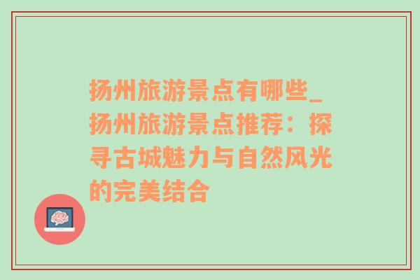 揚州旅游景點有哪些_揚州旅游景點推薦：探尋古城魅力與自然風(fēng)光的完美結(jié)合