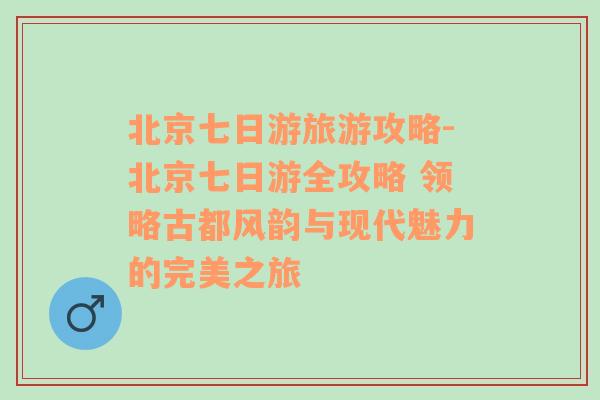 北京七日游旅游攻略-北京七日游全攻略 領略古都風韻與現(xiàn)代魅力的完美之旅