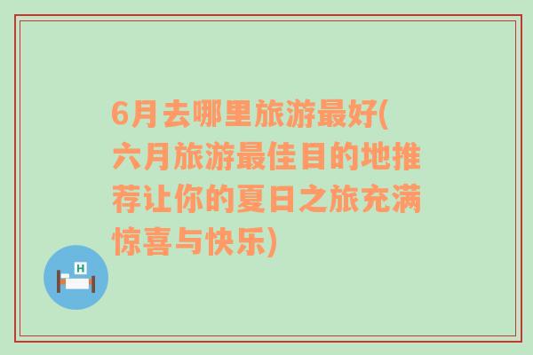 6月去哪里旅游最好(六月旅游最佳目的地推薦讓你的夏日之旅充滿驚喜與快樂)