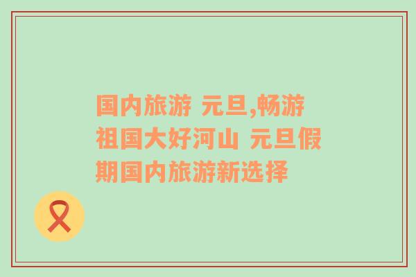 國內旅游 元旦,暢游祖國大好河山 元旦假期國內旅游新選擇