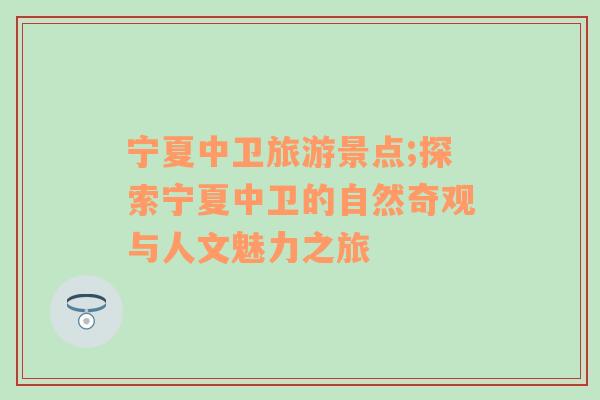 寧夏中衛(wèi)旅游景點;探索寧夏中衛(wèi)的自然奇觀與人文魅力之旅