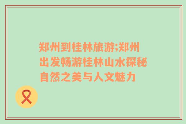 鄭州到桂林旅游;鄭州出發(fā)暢游桂林山水探秘自然之美與人文魅力