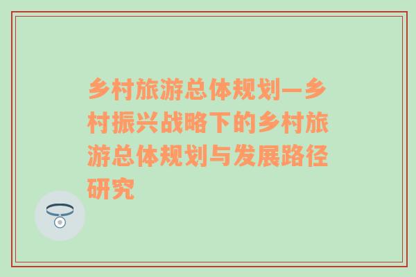 鄉(xiāng)村旅游總體規(guī)劃—鄉(xiāng)村振興戰(zhàn)略下的鄉(xiāng)村旅游總體規(guī)劃與發(fā)展路徑研究