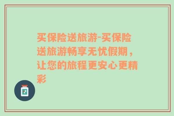 買保險(xiǎn)送旅游-買保險(xiǎn)送旅游暢享無憂假期，讓您的旅程更安心更精彩