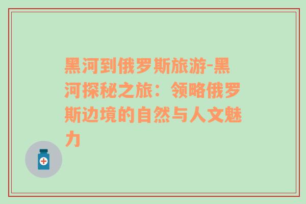 黑河到俄羅斯旅游-黑河探秘之旅：領(lǐng)略俄羅斯邊境的自然與人文魅力
