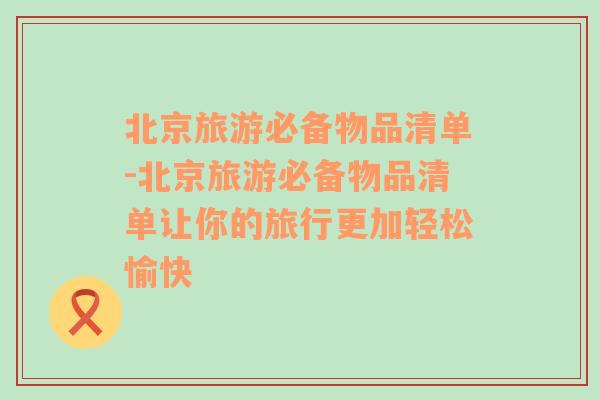 北京旅游必備物品清單-北京旅游必備物品清單讓你的旅行更加輕松愉快