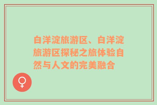 白洋淀旅游區(qū)、白洋淀旅游區(qū)探秘之旅體驗(yàn)自然與人文的完美融合