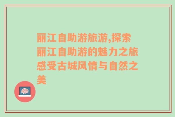 麗江自助游旅游,探索麗江自助游的魅力之旅感受古城風(fēng)情與自然之美