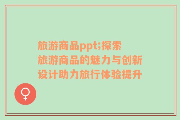 旅游商品ppt;探索旅游商品的魅力與創(chuàng)新設計助力旅行體驗提升