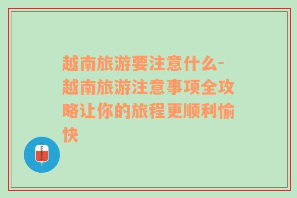 越南旅游要注意什么-越南旅游注意事項全攻略讓你的旅程更順利愉快
