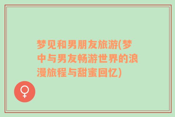 夢見和男朋友旅游(夢中與男友暢游世界的浪漫旅程與甜蜜回憶)