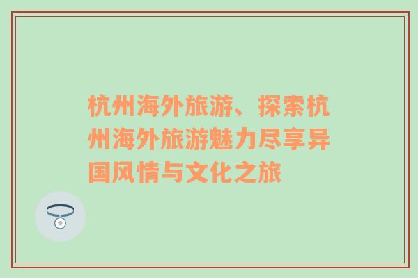 杭州海外旅游、探索杭州海外旅游魅力盡享異國(guó)風(fēng)情與文化之旅