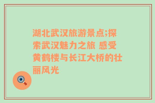 湖北武漢旅游景點(diǎn);探索武漢魅力之旅 感受黃鶴樓與長江大橋的壯麗風(fēng)光