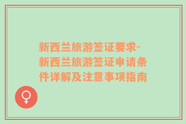 新西蘭旅游簽證要求-新西蘭旅游簽證申請條件詳解及注意事項指南