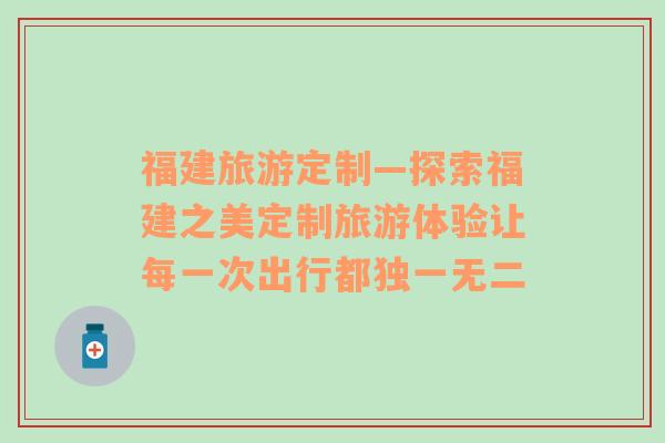 福建旅游定制—探索福建之美定制旅游體驗讓每一次出行都獨一無二