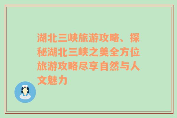 湖北三峽旅游攻略、探秘湖北三峽之美全方位旅游攻略盡享自然與人文魅力