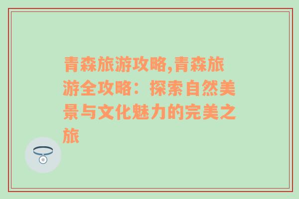 青森旅游攻略,青森旅游全攻略：探索自然美景與文化魅力的完美之旅