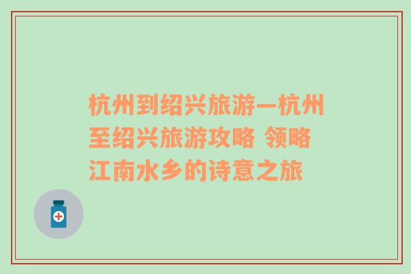 杭州到紹興旅游—杭州至紹興旅游攻略 領(lǐng)略江南水鄉(xiāng)的詩意之旅