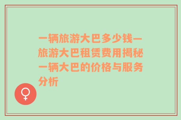 一輛旅游大巴多少錢(qián)—旅游大巴租賃費(fèi)用揭秘一輛大巴的價(jià)格與服務(wù)分析