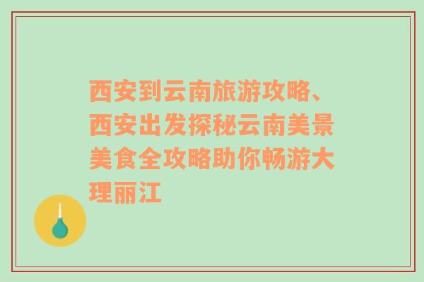 西安到云南旅游攻略、西安出發(fā)探秘云南美景美食全攻略助你暢游大理麗江