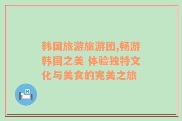 韓國(guó)旅游旅游團(tuán),暢游韓國(guó)之美 體驗(yàn)獨(dú)特文化與美食的完美之旅